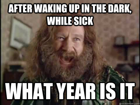 after waking up in the dark, while sick WHAT YEAR IS IT - after waking up in the dark, while sick WHAT YEAR IS IT  Jumanji