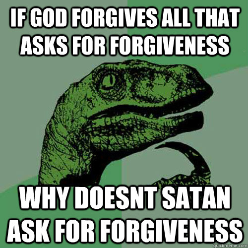 If god forgives all that asks for forgiveness why doesnt satan ask for forgiveness   Philosoraptor