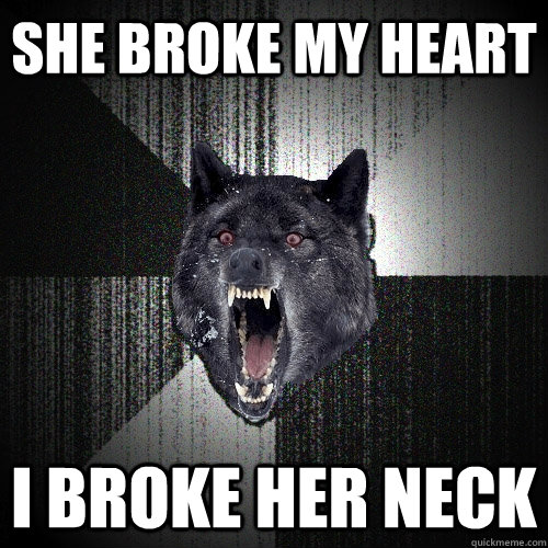 She broke my heart I broke her neck  Insanity Wolf