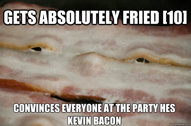 gets absolutely fried [10] convinces everyone at the party hes kevin bacon   10 Bacon