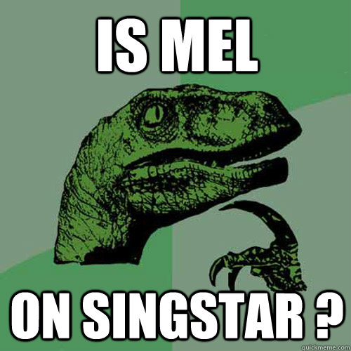 is mel on singstar ?  Philosoraptor
