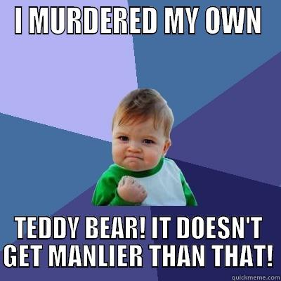 I MURDERED MY OWN TEDDY BEAR! IT DOESN'T GET MANLIER THAN THAT! Success Kid