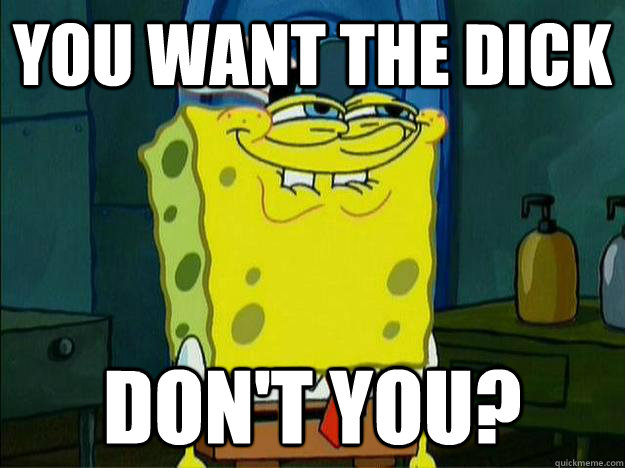 You want the Dick Don't you? - You want the Dick Don't you?  naughtyspongebob