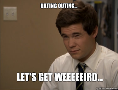 DATING OUTING... LET'S GET WEEEEEIRD... - DATING OUTING... LET'S GET WEEEEEIRD...  Adam workaholics