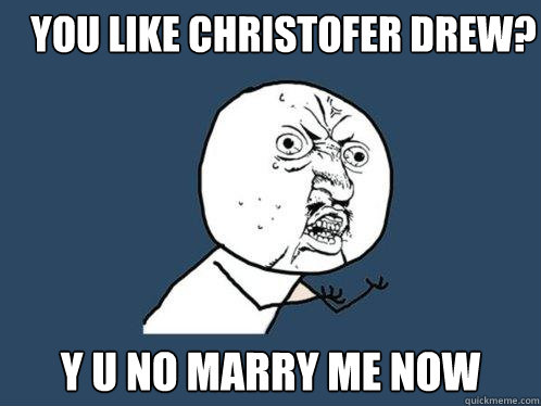 you like christofer drew? y u no marry me now  Y U No