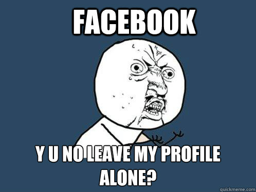 facebook y u no leave my profile alone?  Y U No