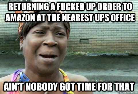 Returning a fucked up order to Amazon at the nearest UPS office Ain't Nobody Got Time for that  aintnobody