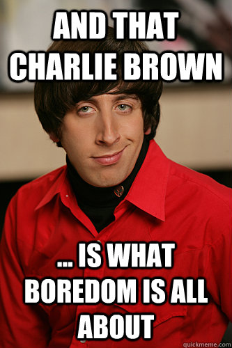 And that Charlie brown ... is what boredom is all about  Howard Wolowitz