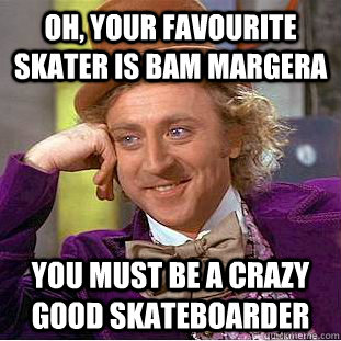 Oh, your favourite skater is Bam Margera You must be a crazy good skateboarder  Creepy Wonka