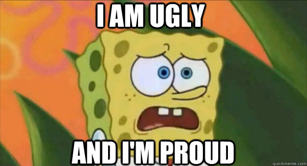 i am ugly and i'm proud  Spongebob