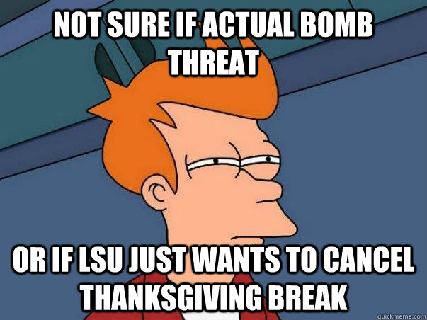 Not sure if actual bomb threat Or if LSU just wants to cancel Thanksgiving break  Not sure Fry