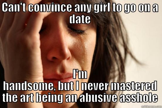 man modern romance - CAN'T CONVINCE ANY GIRL TO GO ON A DATE I'M HANDSOME, BUT I NEVER MASTERED THE ART BEING AN ABUSIVE ASSHOLE First World Problems