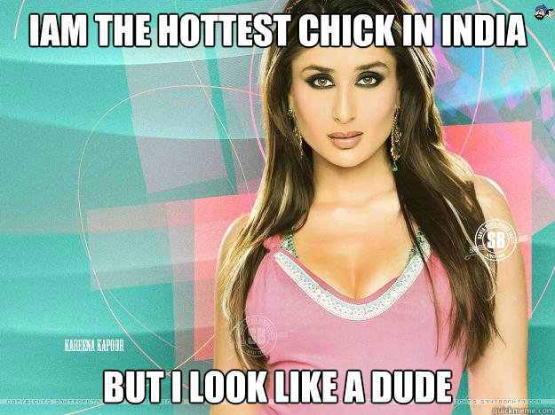 iAM THE HOTTEST CHICK IN INDIA BUT I LOOK LIKE A DUDE  