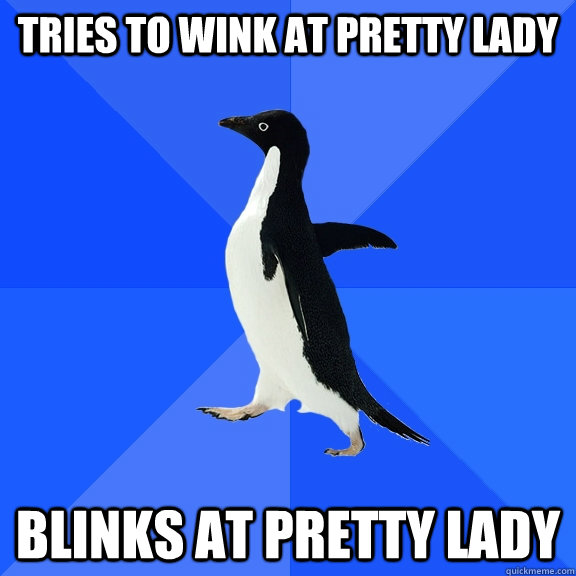 Tries to wink at pretty Lady Blinks at pretty lady  Socially Awkward Penguin