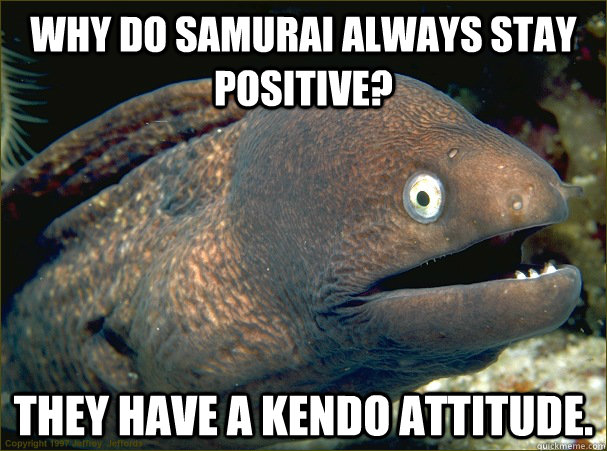 why do samurai always stay positive? They have a kendo attitude. - why do samurai always stay positive? They have a kendo attitude.  Bad Joke Eel