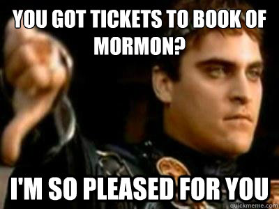 You got tickets to Book of Mormon? I'm so pleased for you  Downvoting Roman