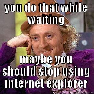 YOU DO THAT WHILE WAITING MAYBE YOU SHOULD STOP USING INTERNET EXPLORER Condescending Wonka