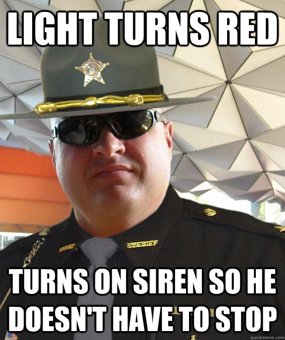 Light turns red Turns on siren so he doesn't have to stop  Scumbag sheriff