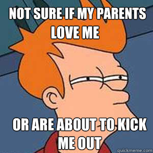 Not sure if my parents 
 or are about to kick me out love me  NOT SURE IF