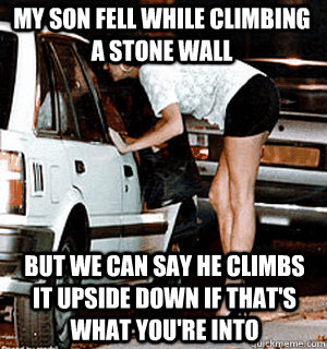 My son fell while climbing a stone wall But we can say he climbs it upside down if that's what you're into  Karma Whore