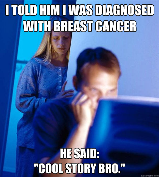I told him I was diagnosed with breast cancer he said: 
