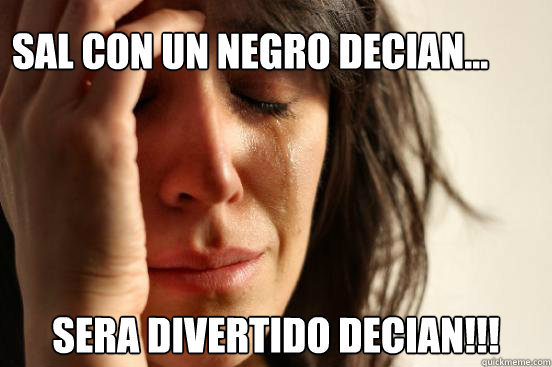 sal con un negro decian... sera divertido decian!!!  First World Problems