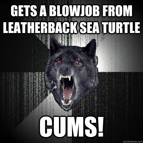 Gets a blowjob from leatherback sea turtle CUMS!  Insanity Wolf