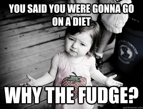 You said you were gonna go on a diet why the fudge?  