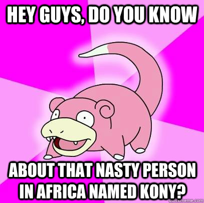hey guys, do you know About that nasty person in Africa named Kony?  Slowpoke