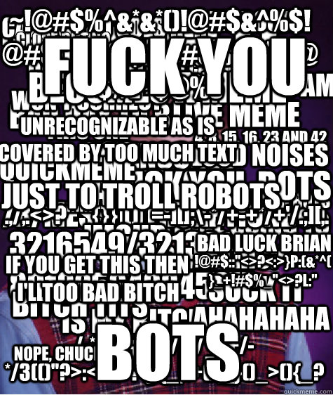 bring it  bots Love my nuts I love boobies censored bad day to be a bot is anyone going to read this? /r/messwithcaptionbot qkme_transcriber is my bitch Caption 10 goes here close but no potato
 CaptionBot won't correct this one I need other bots .,/,.<>? - bring it  bots Love my nuts I love boobies censored bad day to be a bot is anyone going to read this? /r/messwithcaptionbot qkme_transcriber is my bitch Caption 10 goes here close but no potato
 CaptionBot won't correct this one I need other bots .,/,.<>?  Bad Luck Brian