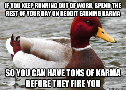 If you keep running out of work, spend the rest of your day on reddit earning karma So you can have tons of karma before they fire you  Malicious Advice Mallard