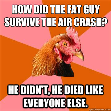 How did the fat guy survive the air crash? 
 He didn't, he died like everyone else.  Anti-Joke Chicken