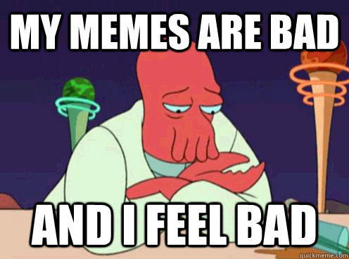 my memes are bad and i feel bad - my memes are bad and i feel bad  sad zoidberg