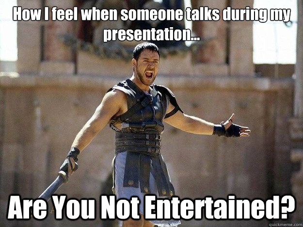 How I feel when someone talks during my presentation... Are You Not Entertained? - How I feel when someone talks during my presentation... Are You Not Entertained?  Dont Interupt the Gladiator