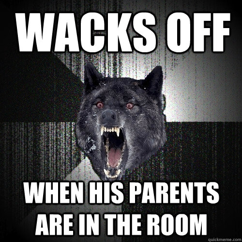 wacks off when his parents are in the room  Insanity Wolf