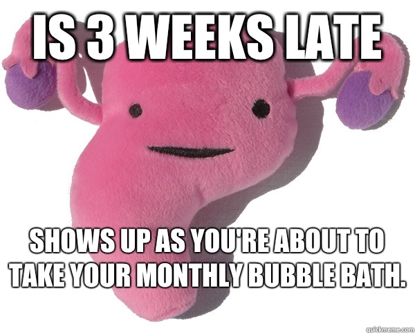 is 3 weeks late Shows up as you're about to take your monthly bubble bath.   Scumbag Period