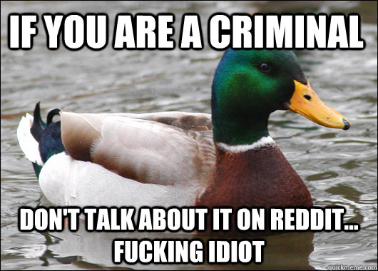 If you are a criminal don't talk about it on reddit... fucking idiot  Actual Advice Mallard