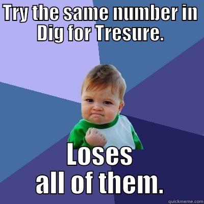 TRY THE SAME NUMBER IN DIG FOR TRESURE. LOSES ALL OF THEM. Success Kid