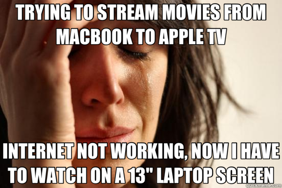 TRYING TO STREAM MOVIES FROM MACBOOK TO APPLE TV INTERNET NOT WORKING, NOW I HAVE TO WATCH ON A 13