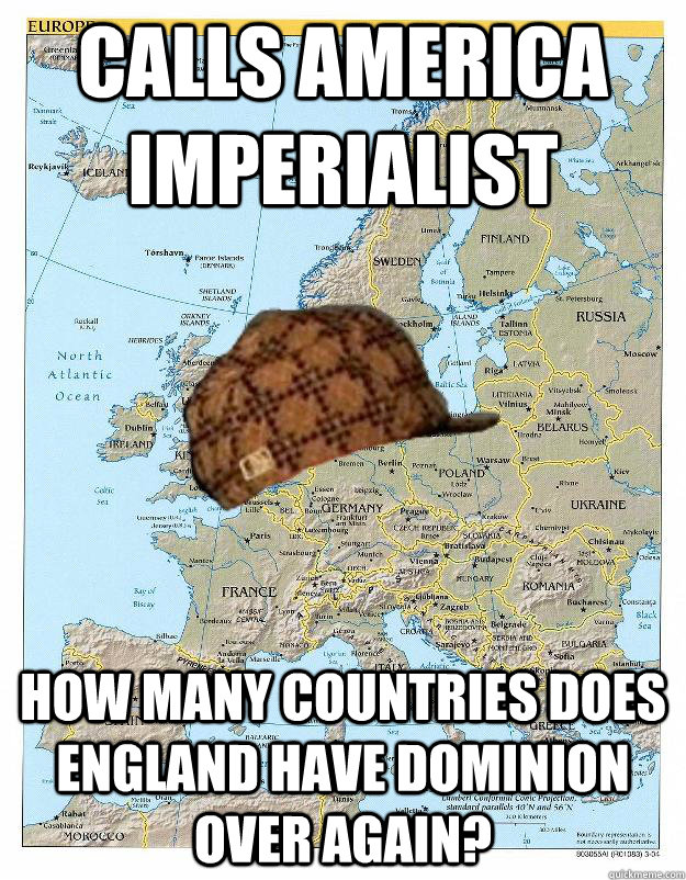 calls america imperialist  how many countries does england have dominion over again?  Scumbag Europe
