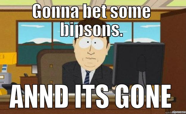 Bipson Loss - GONNA BET SOME BIPSONS. ANND ITS GONE aaaand its gone
