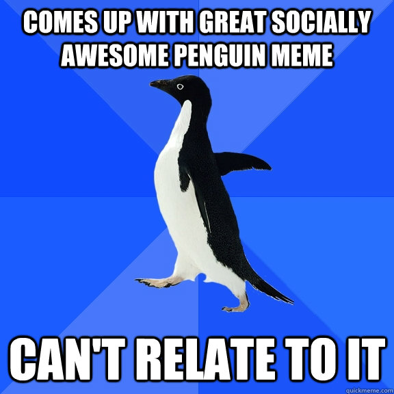 comes up with great socially awesome penguin meme  can't relate to it  Socially Awkward Penguin
