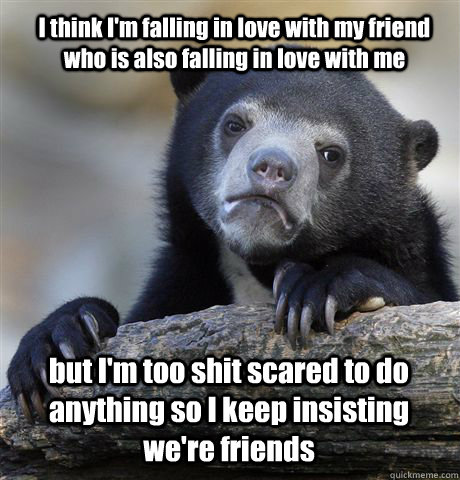 I think I'm falling in love with my friend who is also falling in love with me but I'm too shit scared to do anything so I keep insisting we're friends  Confession Bear