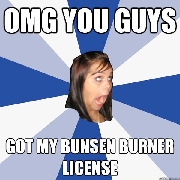OMG YOU GUYS got my Bunsen burner license  - OMG YOU GUYS got my Bunsen burner license   Annoying Facebook Girl