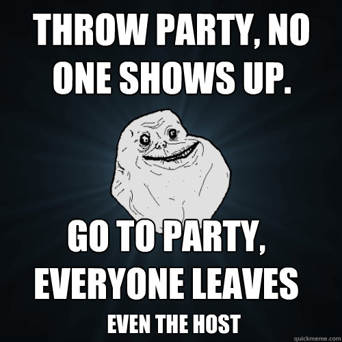 Throw party, no one shows up. Go to Party, everyone leaves even the host - Throw party, no one shows up. Go to Party, everyone leaves even the host  Forever Alone