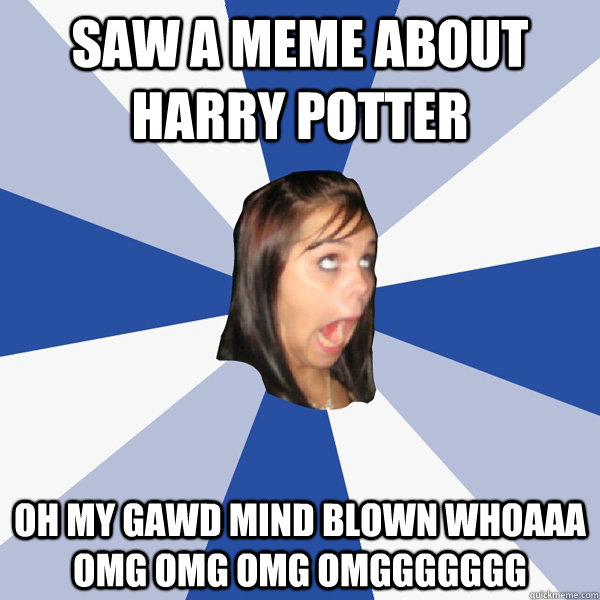 saw a meme about harry potter OH MY GAWD MIND BLOWN WHOAAA OMG OMG OMG OMGGGGGGG  Annoying Facebook Girl