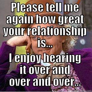 PLEASE TELL ME AGAIN HOW GREAT YOUR RELATIONSHIP IS... I ENJOY HEARING IT OVER AND OVER AND OVER... Condescending Wonka