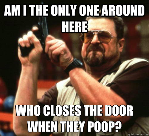 Am i the only one around here Who closes the door when they poop?  Am I The Only One Around Here