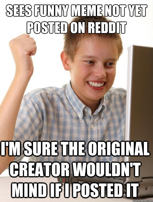 Sees funny meme not yet posted on reddit I'm sure the original creator wouldn't mind if I posted it  First Day on the Internet Kid