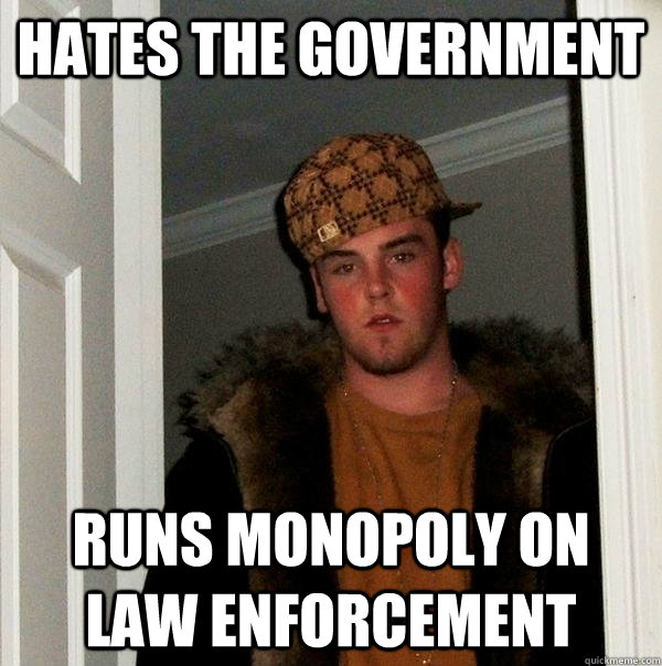 Hates the government Runs monopoly on law enforcement  Scumbag Steve